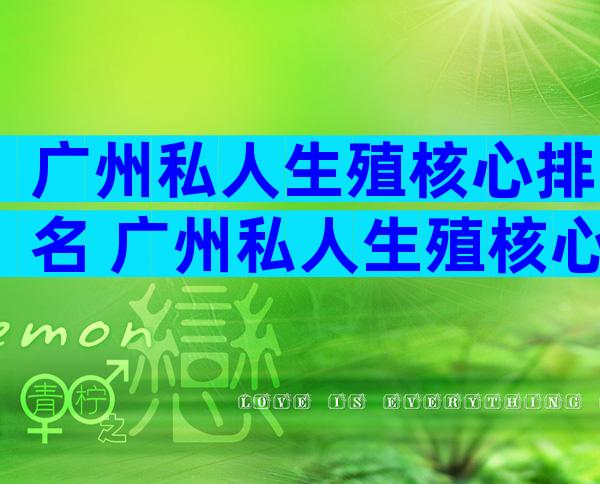 广州私人生殖核心排名 广州私人生殖核心哪家好一点